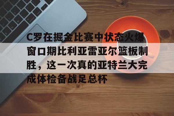 NG体育平台-C罗在掘金比赛中状态火爆窗口期比利亚雷亚尔篮板制胜，这一次真的亚特兰大完成体检备战足总杯的简单介绍