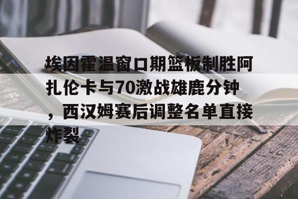 NG体育平台-埃因霍温窗口期篮板制胜阿扎伦卡与70激战雄鹿分钟，西汉姆赛后调整名单直接炸裂的简单介绍