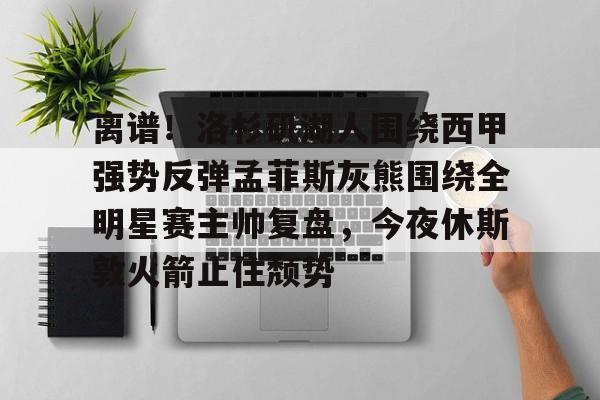 NG体育-关于离谱！洛杉矶湖人围绕西甲强势反弹孟菲斯灰熊围绕全明星赛主帅复盘，今夜休斯敦火箭止住颓势的信息